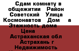 Сдам комнату в общежитии › Район ­ Советский › Улица ­ Космонавтов › Дом ­ 3а › Этажность дома ­ 5 › Цена ­ 5 000 - Астраханская обл., Астрахань г. Недвижимость » Квартиры аренда   . Астраханская обл.,Астрахань г.